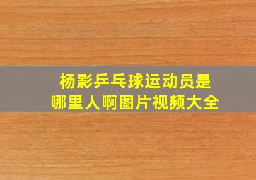 杨影乒乓球运动员是哪里人啊图片视频大全