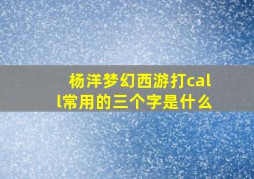 杨洋梦幻西游打call常用的三个字是什么