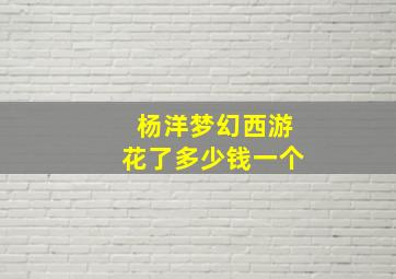 杨洋梦幻西游花了多少钱一个