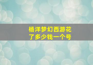 杨洋梦幻西游花了多少钱一个号