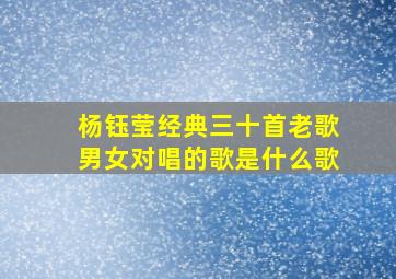 杨钰莹经典三十首老歌男女对唱的歌是什么歌