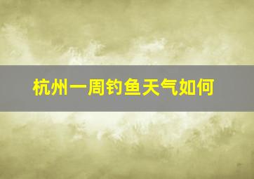 杭州一周钓鱼天气如何