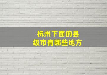 杭州下面的县级市有哪些地方