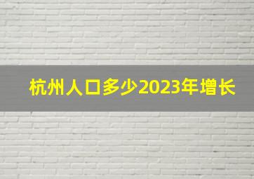 杭州人口多少2023年增长