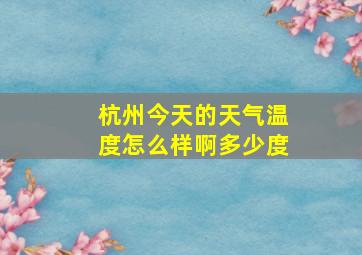 杭州今天的天气温度怎么样啊多少度