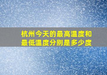 杭州今天的最高温度和最低温度分别是多少度