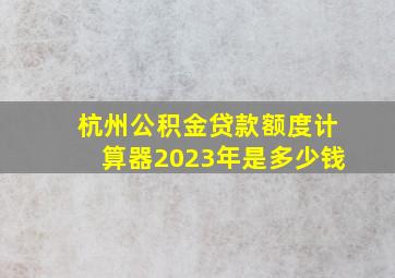 杭州公积金贷款额度计算器2023年是多少钱