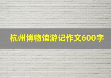 杭州博物馆游记作文600字