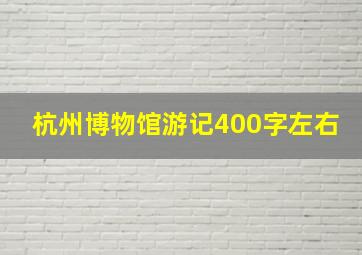 杭州博物馆游记400字左右