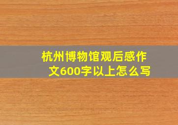 杭州博物馆观后感作文600字以上怎么写