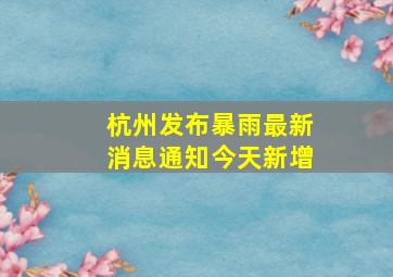 杭州发布暴雨最新消息通知今天新增