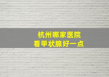 杭州哪家医院看甲状腺好一点