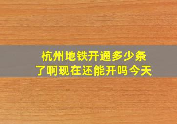 杭州地铁开通多少条了啊现在还能开吗今天