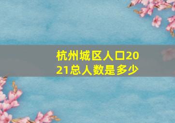 杭州城区人口2021总人数是多少