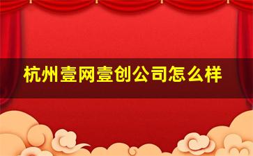 杭州壹网壹创公司怎么样