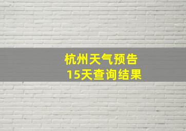 杭州天气预告15天查询结果