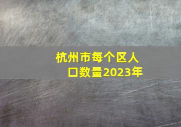 杭州市每个区人口数量2023年