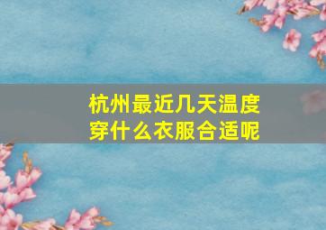 杭州最近几天温度穿什么衣服合适呢