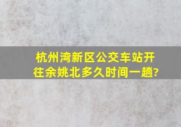 杭州湾新区公交车站开往余姚北多久时间一趟?