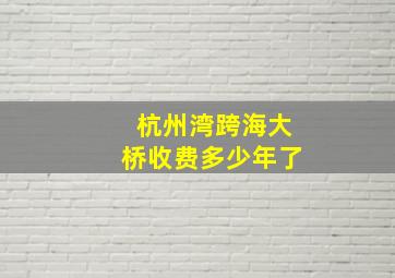 杭州湾跨海大桥收费多少年了