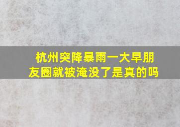 杭州突降暴雨一大早朋友圈就被淹没了是真的吗