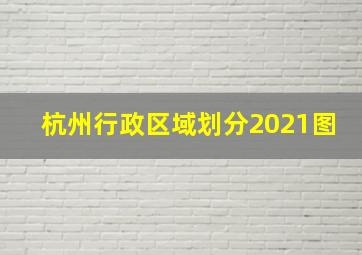 杭州行政区域划分2021图