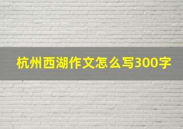 杭州西湖作文怎么写300字