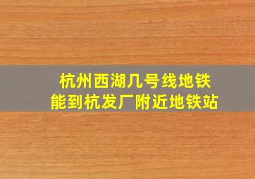 杭州西湖几号线地铁能到杭发厂附近地铁站