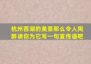 杭州西湖的美景那么令人陶醉请你为它写一句宣传语吧