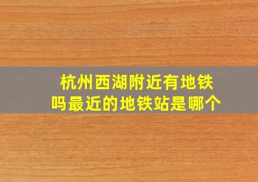 杭州西湖附近有地铁吗最近的地铁站是哪个