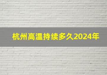 杭州高温持续多久2024年