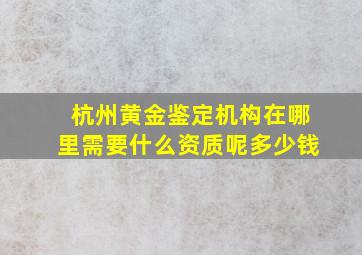 杭州黄金鉴定机构在哪里需要什么资质呢多少钱