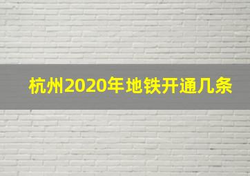 杭州2020年地铁开通几条