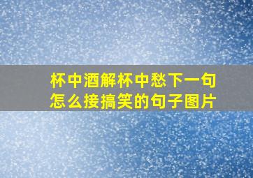 杯中酒解杯中愁下一句怎么接搞笑的句子图片