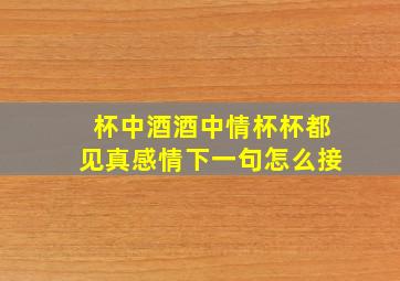 杯中酒酒中情杯杯都见真感情下一句怎么接