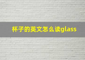 杯子的英文怎么读glass