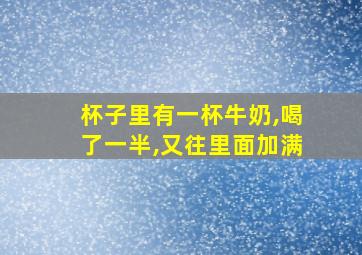 杯子里有一杯牛奶,喝了一半,又往里面加满