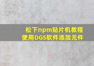 松下npm贴片机教程使用DGS软件添加元件