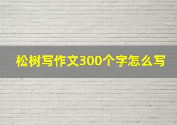 松树写作文300个字怎么写