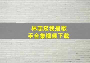 林志炫我是歌手合集视频下载