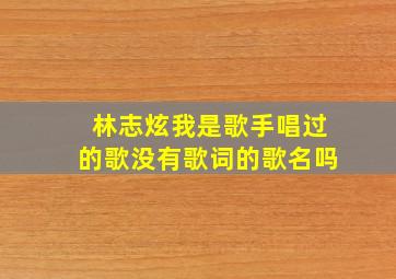 林志炫我是歌手唱过的歌没有歌词的歌名吗