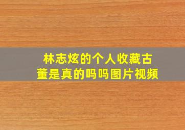 林志炫的个人收藏古董是真的吗吗图片视频