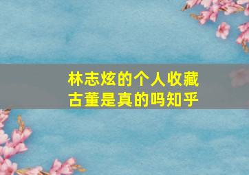 林志炫的个人收藏古董是真的吗知乎