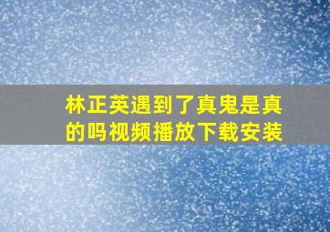 林正英遇到了真鬼是真的吗视频播放下载安装