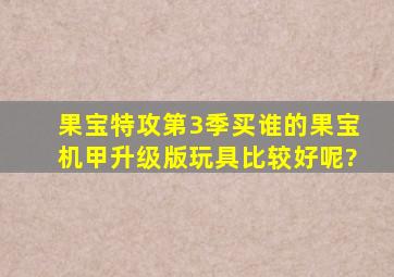 果宝特攻第3季买谁的果宝机甲升级版玩具比较好呢?