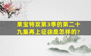 果宝特攻第3季的第二十九集再上征徐是怎样的?