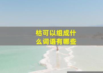 枯可以组成什么词语有哪些