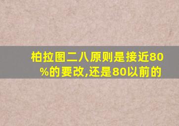 柏拉图二八原则是接近80%的要改,还是80以前的