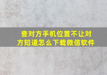 查对方手机位置不让对方知道怎么下载微信软件