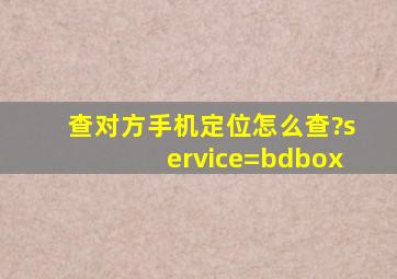 查对方手机定位怎么查?service=bdbox